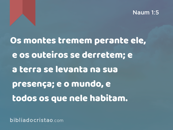 Os montes tremem perante ele, e os outeiros se derretem; e a terra se levanta na sua presença; e o mundo, e todos os que nele habitam. - Naum 1:5