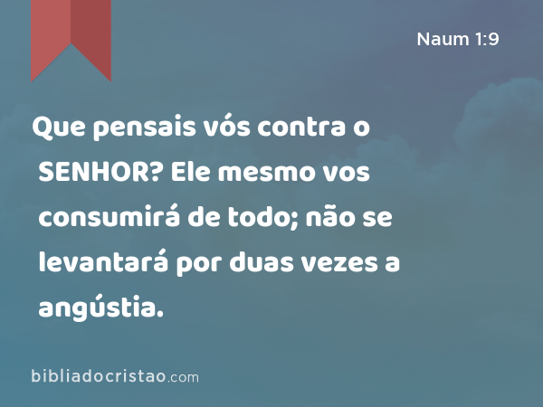 Que pensais vós contra o SENHOR? Ele mesmo vos consumirá de todo; não se levantará por duas vezes a angústia. - Naum 1:9