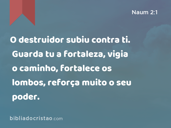 O destruidor subiu contra ti. Guarda tu a fortaleza, vigia o caminho, fortalece os lombos, reforça muito o seu poder. - Naum 2:1