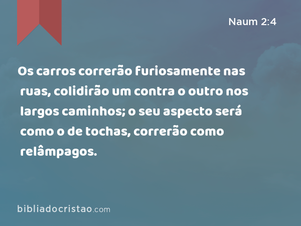 Os carros correrão furiosamente nas ruas, colidirão um contra o outro nos largos caminhos; o seu aspecto será como o de tochas, correrão como relâmpagos. - Naum 2:4