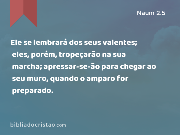 Ele se lembrará dos seus valentes; eles, porém, tropeçarão na sua marcha; apressar-se-ão para chegar ao seu muro, quando o amparo for preparado. - Naum 2:5