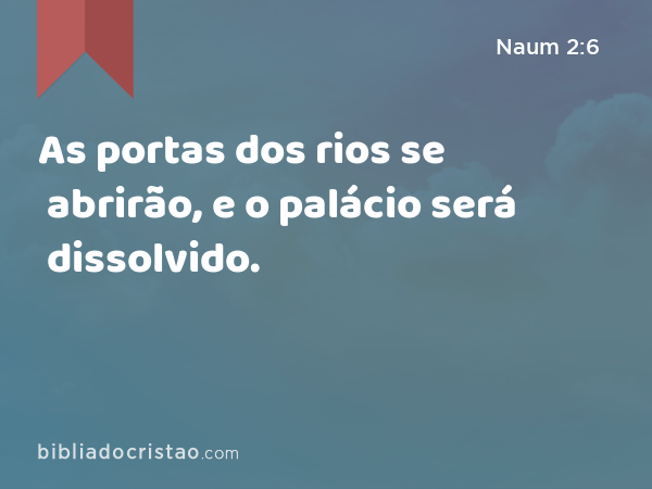 As portas dos rios se abrirão, e o palácio será dissolvido. - Naum 2:6