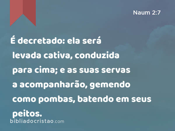 É decretado: ela será levada cativa, conduzida para cima; e as suas servas a acompanharão, gemendo como pombas, batendo em seus peitos. - Naum 2:7