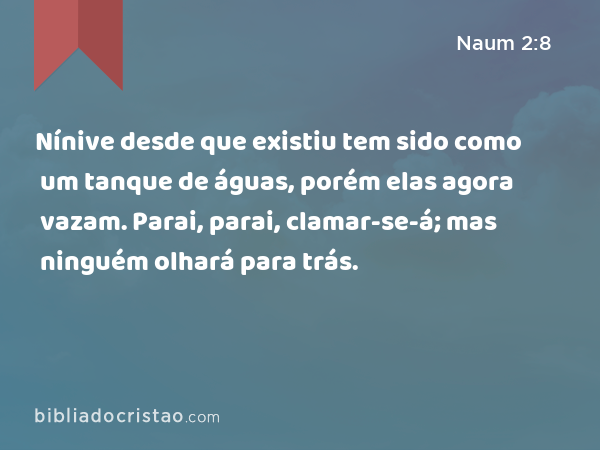 Nínive desde que existiu tem sido como um tanque de águas, porém elas agora vazam. Parai, parai, clamar-se-á; mas ninguém olhará para trás. - Naum 2:8