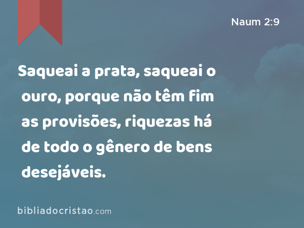 Saqueai a prata, saqueai o ouro, porque não têm fim as provisões, riquezas há de todo o gênero de bens desejáveis. - Naum 2:9