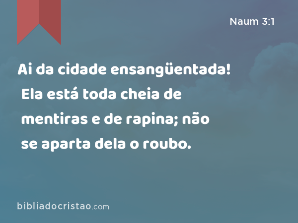 Ai da cidade ensangüentada! Ela está toda cheia de mentiras e de rapina; não se aparta dela o roubo. - Naum 3:1