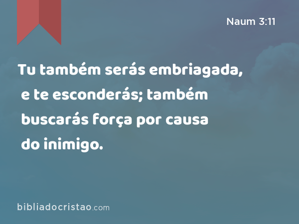 Tu também serás embriagada, e te esconderás; também buscarás força por causa do inimigo. - Naum 3:11