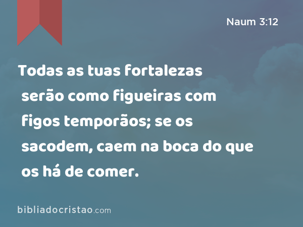 Todas as tuas fortalezas serão como figueiras com figos temporãos; se os sacodem, caem na boca do que os há de comer. - Naum 3:12