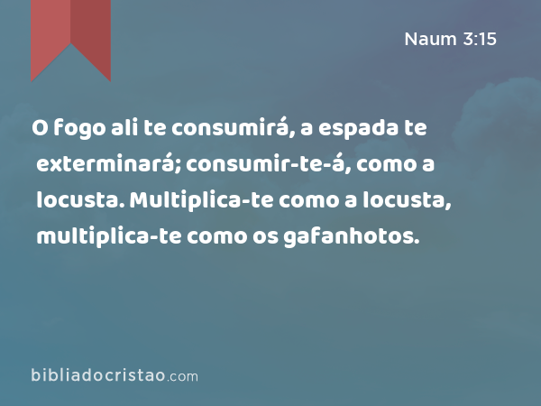 O fogo ali te consumirá, a espada te exterminará; consumir-te-á, como a locusta. Multiplica-te como a locusta, multiplica-te como os gafanhotos. - Naum 3:15