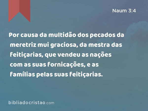 Por causa da multidão dos pecados da meretriz mui graciosa, da mestra das feitiçarias, que vendeu as nações com as suas fornicações, e as famílias pelas suas feitiçarias. - Naum 3:4