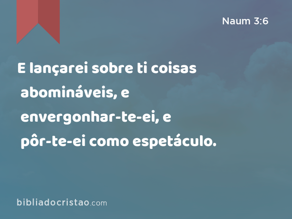 E lançarei sobre ti coisas abomináveis, e envergonhar-te-ei, e pôr-te-ei como espetáculo. - Naum 3:6