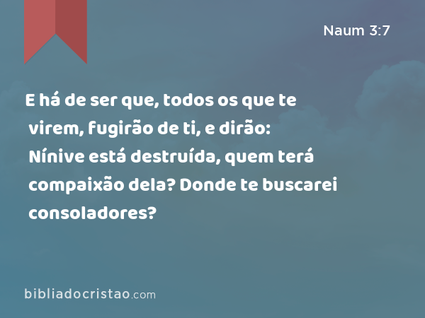 E há de ser que, todos os que te virem, fugirão de ti, e dirão: Nínive está destruída, quem terá compaixão dela? Donde te buscarei consoladores? - Naum 3:7