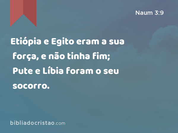 Etiópia e Egito eram a sua força, e não tinha fim; Pute e Líbia foram o seu socorro. - Naum 3:9