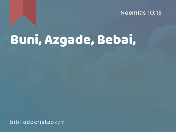 Buni, Azgade, Bebai, - Neemias 10:15