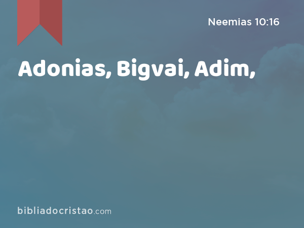 Adonias, Bigvai, Adim, - Neemias 10:16