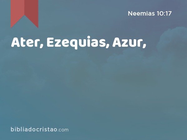 Ater, Ezequias, Azur, - Neemias 10:17