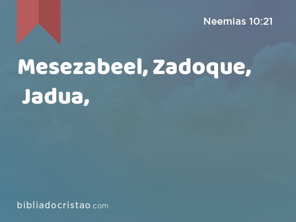 Mesezabeel, Zadoque, Jadua, - Neemias 10:21