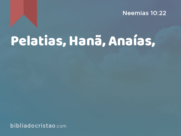 Pelatias, Hanã, Anaías, - Neemias 10:22