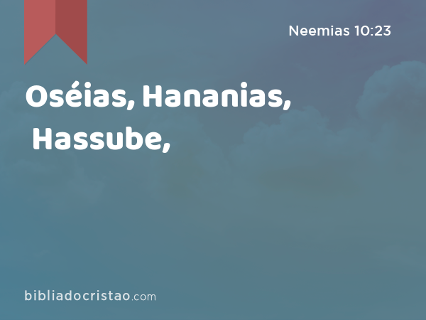 Oséias, Hananias, Hassube, - Neemias 10:23