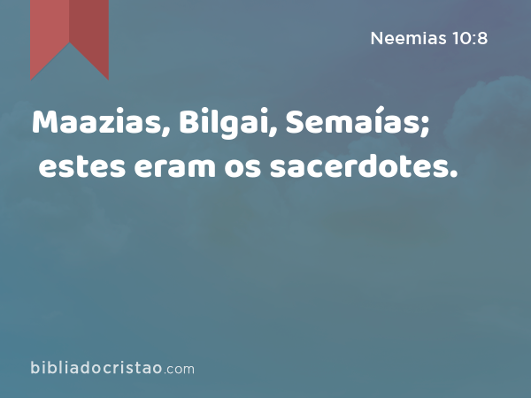 Maazias, Bilgai, Semaías; estes eram os sacerdotes. - Neemias 10:8