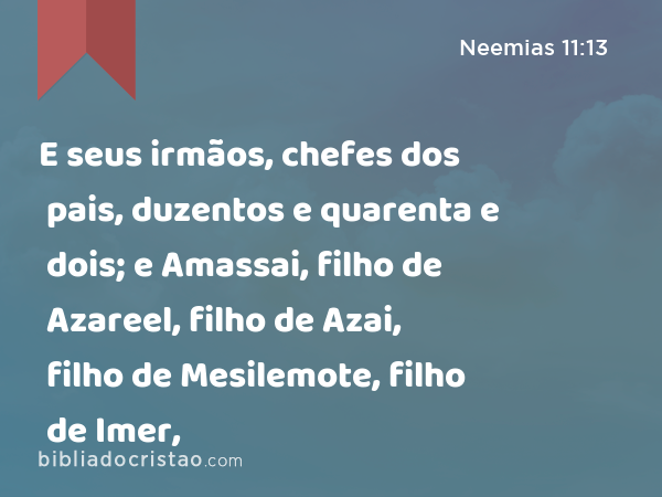 E seus irmãos, chefes dos pais, duzentos e quarenta e dois; e Amassai, filho de Azareel, filho de Azai, filho de Mesilemote, filho de Imer, - Neemias 11:13