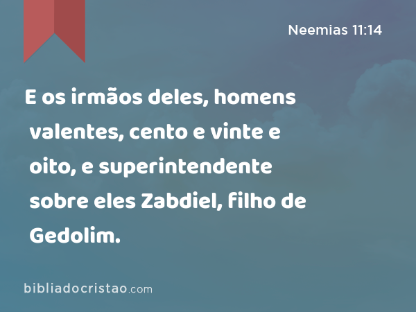 E os irmãos deles, homens valentes, cento e vinte e oito, e superintendente sobre eles Zabdiel, filho de Gedolim. - Neemias 11:14