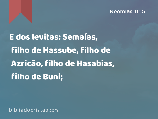 E dos levitas: Semaías, filho de Hassube, filho de Azricão, filho de Hasabias, filho de Buni; - Neemias 11:15