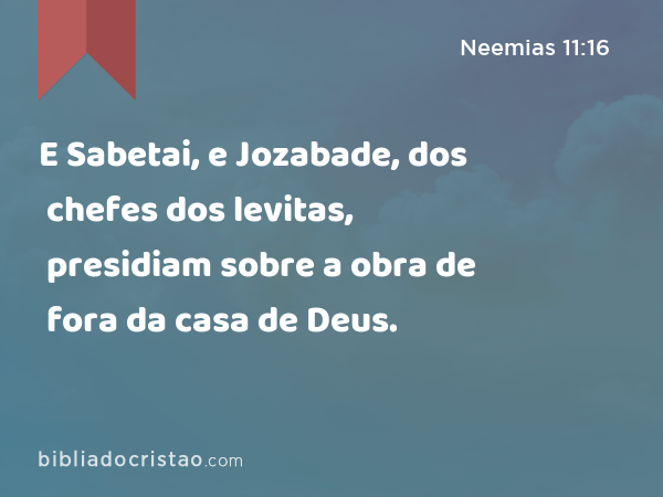 E Sabetai, e Jozabade, dos chefes dos levitas, presidiam sobre a obra de fora da casa de Deus. - Neemias 11:16