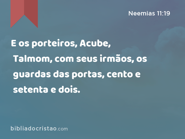 E os porteiros, Acube, Talmom, com seus irmãos, os guardas das portas, cento e setenta e dois. - Neemias 11:19