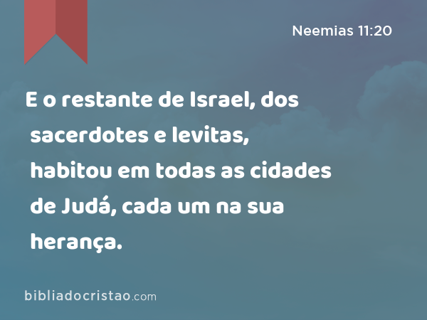 E o restante de Israel, dos sacerdotes e levitas, habitou em todas as cidades de Judá, cada um na sua herança. - Neemias 11:20