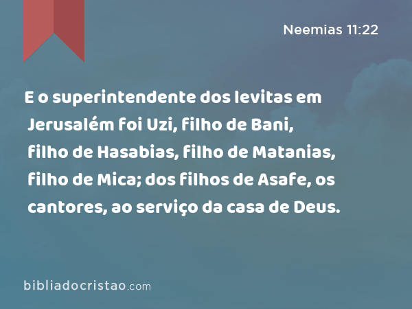 E o superintendente dos levitas em Jerusalém foi Uzi, filho de Bani, filho de Hasabias, filho de Matanias, filho de Mica; dos filhos de Asafe, os cantores, ao serviço da casa de Deus. - Neemias 11:22