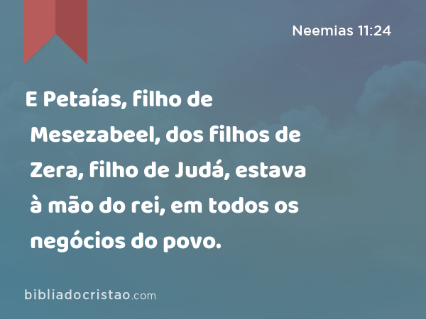 E Petaías, filho de Mesezabeel, dos filhos de Zera, filho de Judá, estava à mão do rei, em todos os negócios do povo. - Neemias 11:24