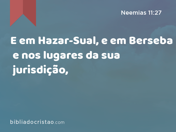 E em Hazar-Sual, e em Berseba e nos lugares da sua jurisdição, - Neemias 11:27