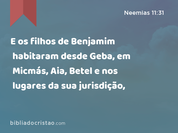 E os filhos de Benjamim habitaram desde Geba, em Micmás, Aia, Betel e nos lugares da sua jurisdição, - Neemias 11:31