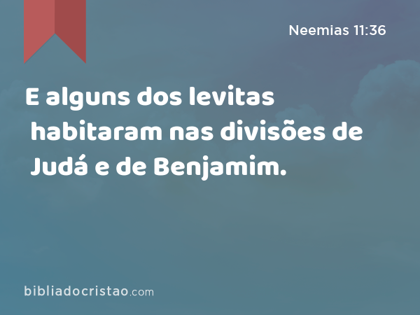 E alguns dos levitas habitaram nas divisões de Judá e de Benjamim. - Neemias 11:36