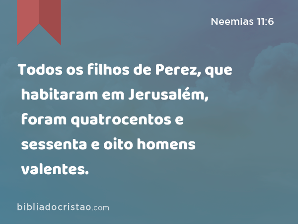 Todos os filhos de Perez, que habitaram em Jerusalém, foram quatrocentos e sessenta e oito homens valentes. - Neemias 11:6