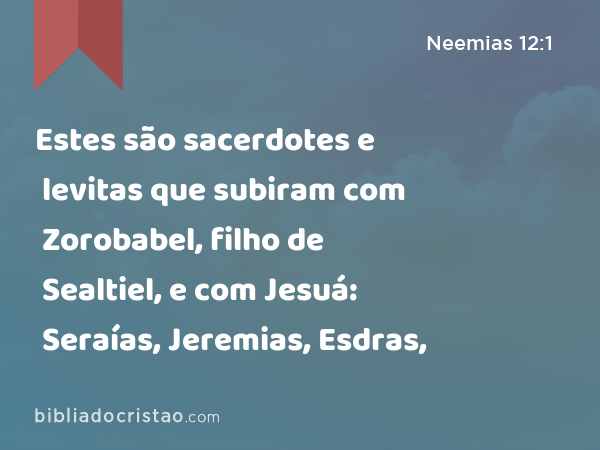 Estes são sacerdotes e levitas que subiram com Zorobabel, filho de Sealtiel, e com Jesuá: Seraías, Jeremias, Esdras, - Neemias 12:1