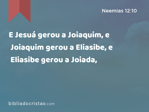 E Jesuá gerou a Joiaquim, e Joiaquim gerou a Eliasibe, e Eliasibe gerou a Joiada, - Neemias 12:10
