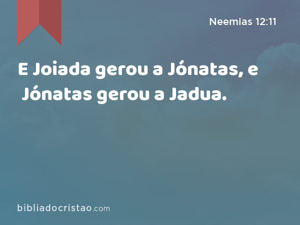 E Joiada gerou a Jónatas, e Jónatas gerou a Jadua. - Neemias 12:11