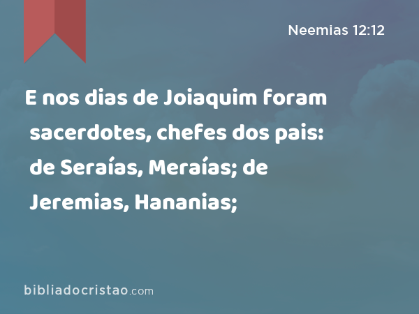 E nos dias de Joiaquim foram sacerdotes, chefes dos pais: de Seraías, Meraías; de Jeremias, Hananias; - Neemias 12:12