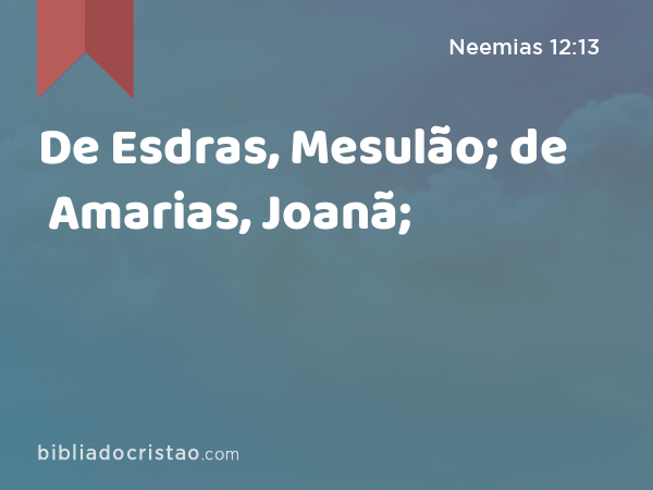 De Esdras, Mesulão; de Amarias, Joanã; - Neemias 12:13