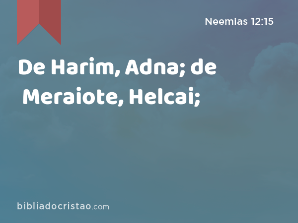 De Harim, Adna; de Meraiote, Helcai; - Neemias 12:15
