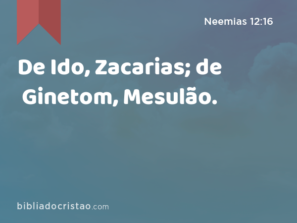 De Ido, Zacarias; de Ginetom, Mesulão. - Neemias 12:16