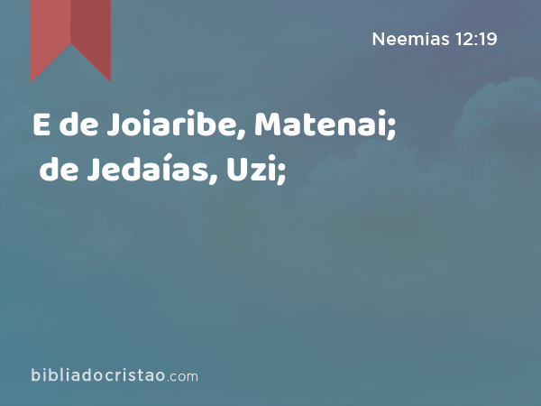E de Joiaribe, Matenai; de Jedaías, Uzi; - Neemias 12:19