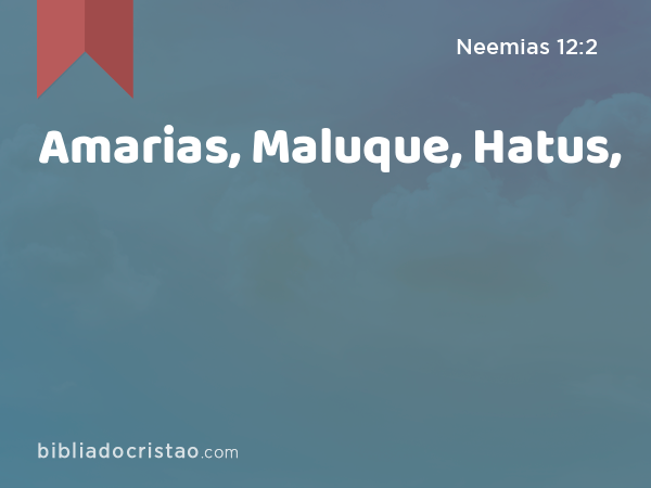 Amarias, Maluque, Hatus, - Neemias 12:2