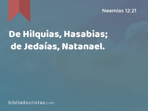De Hilquias, Hasabias; de Jedaías, Natanael. - Neemias 12:21