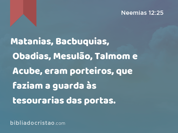 Matanias, Bacbuquias, Obadias, Mesulão, Talmom e Acube, eram porteiros, que faziam a guarda às tesourarias das portas. - Neemias 12:25