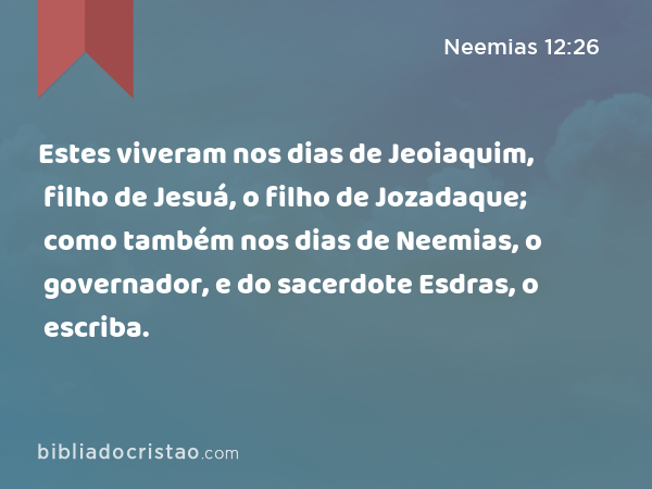 Estes viveram nos dias de Jeoiaquim, filho de Jesuá, o filho de Jozadaque; como também nos dias de Neemias, o governador, e do sacerdote Esdras, o escriba. - Neemias 12:26
