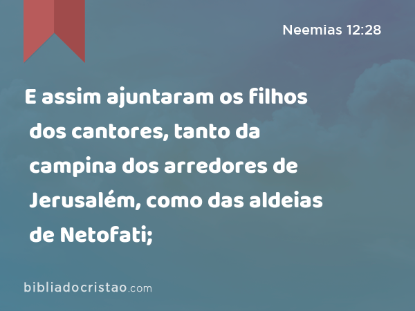 E assim ajuntaram os filhos dos cantores, tanto da campina dos arredores de Jerusalém, como das aldeias de Netofati; - Neemias 12:28