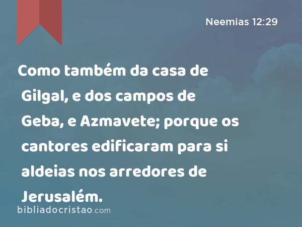 Como também da casa de Gilgal, e dos campos de Geba, e Azmavete; porque os cantores edificaram para si aldeias nos arredores de Jerusalém. - Neemias 12:29